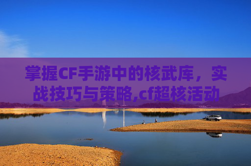 掌握CF手游中的核武库，实战技巧与策略,cf超核活动-第1张图片-游戏守望资讯网