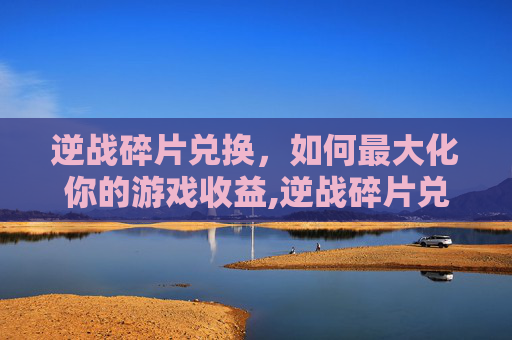 逆战碎片兑换，如何最大化你的游戏收益,逆战碎片兑换卓越活动网址