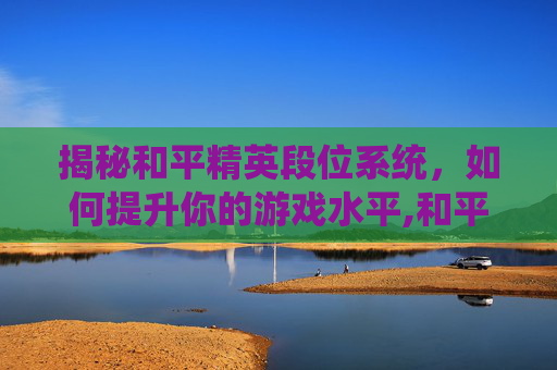 揭秘和平精英段位系统，如何提升你的游戏水平,和平精英怎么看段位差多少分