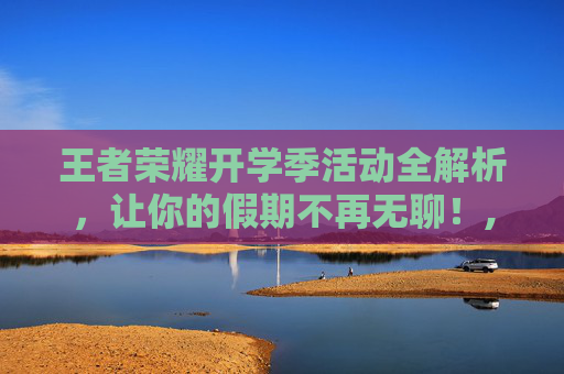 王者荣耀开学季活动全解析，让你的假期不再无聊！,王者荣耀暑期活动一般什么时候开始-第1张图片-游戏守望资讯网