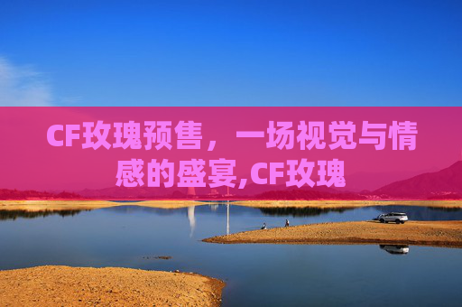 CF玫瑰预售，一场视觉与情感的盛宴,CF玫瑰