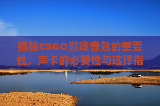 揭秘CSGO游戏音效的重要性，声卡的必要性与选择指南,csgo需要什么配置