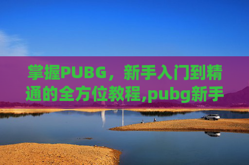 掌握PUBG，新手入门到精通的全方位教程,pubg新手入门教程