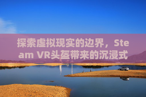 探索虚拟现实的边界，Steam VR头盔带来的沉浸式体验,vR头盔摄像一体