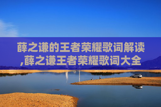 薛之谦的王者荣耀歌词解读,薛之谦王者荣耀歌词大全