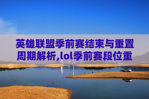 英雄联盟季前赛结束与重置周期解析,lol季前赛段位重置吗