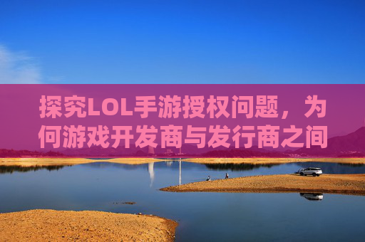探究LOL手游授权问题，为何游戏开发商与发行商之间存在分歧？,英雄联盟手游权限怎么搞
