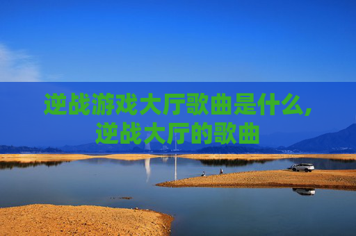 逆战游戏大厅歌曲是什么,逆战大厅的歌曲