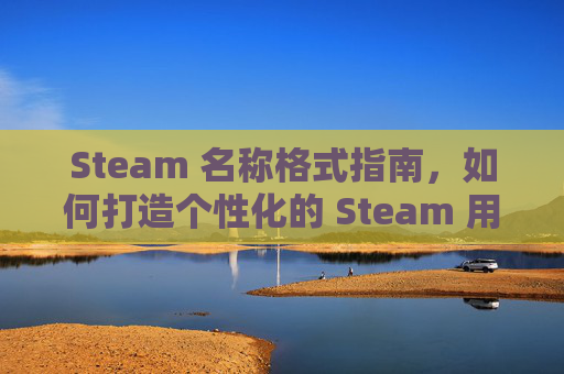 Steam 名称格式指南，如何打造个性化的 Steam 用户名,steam名称怎么起才合格模板