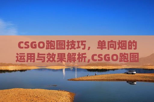 CSGO跑图技巧，单向烟的运用与效果解析,CSGO跑图训练方法