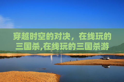 穿越时空的对决，在线玩的三国杀,在线玩的三国杀游戏