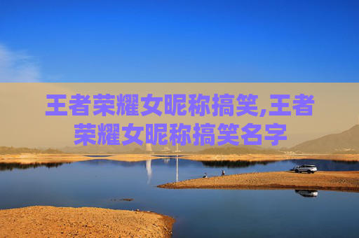 王者荣耀女昵称搞笑,王者荣耀女昵称搞笑名字