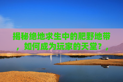 揭秘绝地求生中的肥野地带，如何成为玩家的天堂？,吃鸡打野最肥的地方