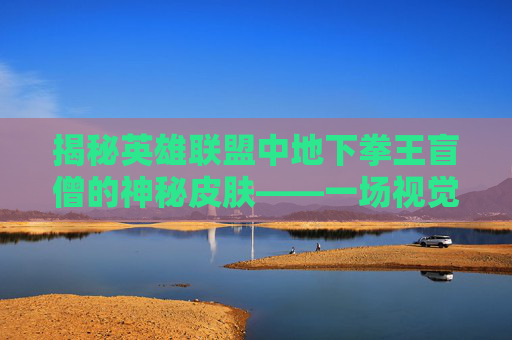 揭秘英雄联盟中地下拳王盲僧的神秘皮肤——一场视觉与力量的盛宴,瞎子神拳皮肤