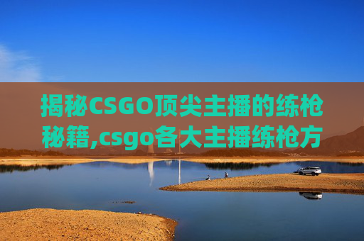揭秘CSGO顶尖主播的练枪秘籍,csgo各大主播练枪方法有哪些