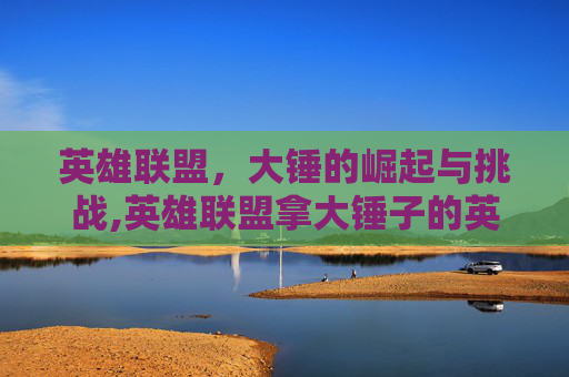 英雄联盟，大锤的崛起与挑战,英雄联盟拿大锤子的英雄