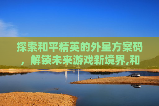 探索和平精英的外星方案码，解锁未来游戏新境界,和平精英外星人