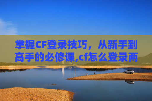 掌握CF登录技巧，从新手到高手的必修课,cf怎么登录两个账号