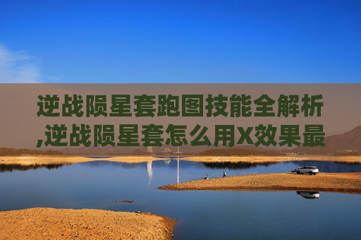 逆战陨星套跑图技能全解析,逆战陨星套怎么用X效果最好