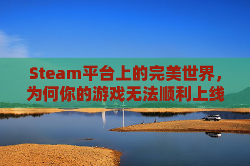 Steam平台上的完美世界，为何你的游戏无法顺利上线？,完美平台steam登录没反应