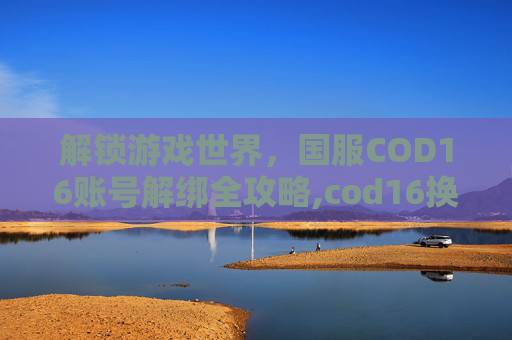 解锁游戏世界，国服COD16账号解绑全攻略,cod16换绑