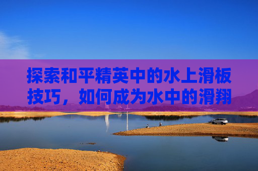 探索和平精英中的水上滑板技巧，如何成为水中的滑翔者,和平水滑梯