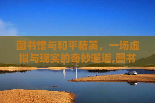 图书馆与和平精英，一场虚拟与现实的奇妙邂逅,图书馆和平精英吃鸡图片