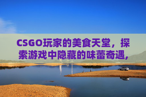 CSGO玩家的美食天堂，探索游戏中隐藏的味蕾奇遇,乙肝患者可以吃茄子吗