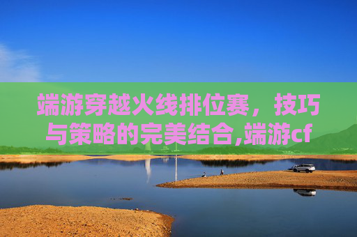 端游穿越火线排位赛，技巧与策略的完美结合,端游cf排位等级顺序