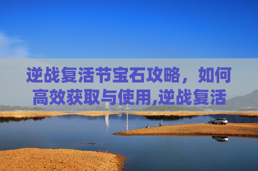 逆战复活节宝石攻略，如何高效获取与使用,逆战复活节cg