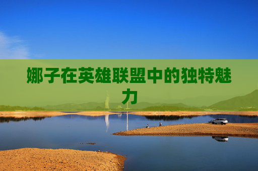 娜子在英雄联盟中的独特魅力