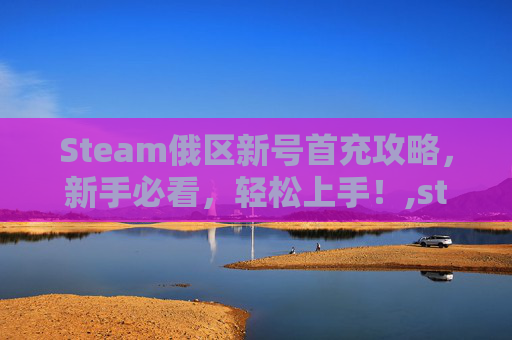 Steam俄区新号首充攻略，新手必看，轻松上手！,steam买俄区游戏后果
