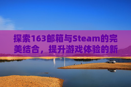 探索163邮箱与Steam的完美结合，提升游戏体验的新策略,163邮箱steam邮件打不开