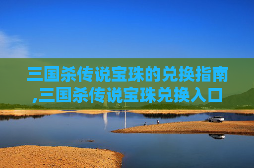 三国杀传说宝珠的兑换指南,三国杀传说宝珠兑换入口