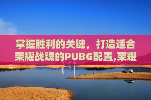 掌握胜利的关键，打造适合荣耀战魂的PUBG配置,荣耀战魂帧数区别