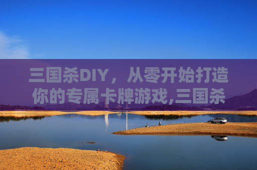 三国杀DIY，从零开始打造你的专属卡牌游戏,三国杀所有武将攻略