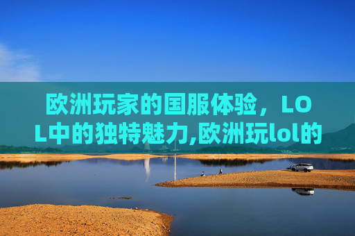 欧洲玩家的国服体验，LOL中的独特魅力,欧洲玩lol的人多吗
