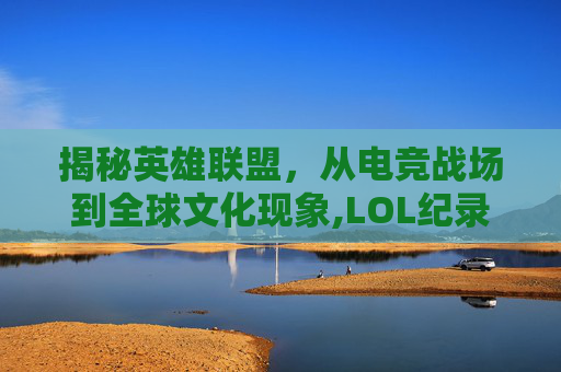揭秘英雄联盟，从电竞战场到全球文化现象,LOL纪录片在线观看