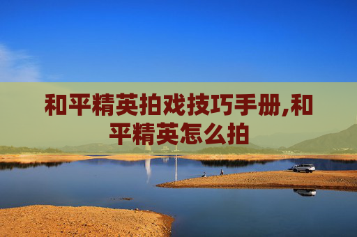 和平精英拍戏技巧手册,和平精英怎么拍