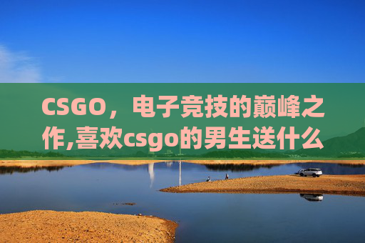 CSGO，电子竞技的巅峰之作,喜欢csgo的男生送什么礼物