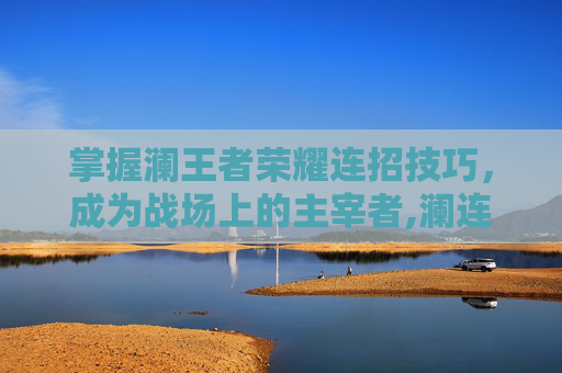 掌握澜王者荣耀连招技巧，成为战场上的主宰者,澜连招顺序口诀大全