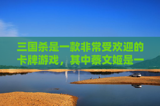 三国杀是一款非常受欢迎的卡牌游戏，其中蔡文姬是一张非常强力的辅助牌。在游戏中，我们常常需要克制一些强大的武将，以便更好地掌控局势。那么，如何克制蔡文姬呢？接下来，我将为您介绍几种克制蔡文姬的方法。,三国杀克制蔡文姬的英雄