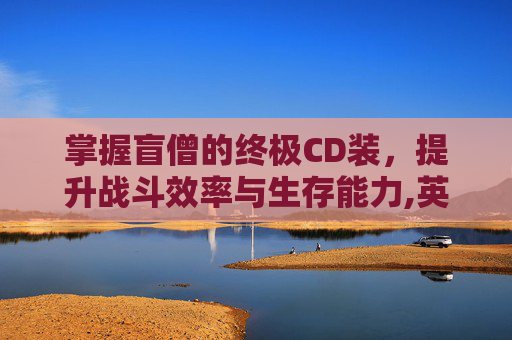 掌握盲僧的终极CD装，提升战斗效率与生存能力,英雄联盟盲僧出装