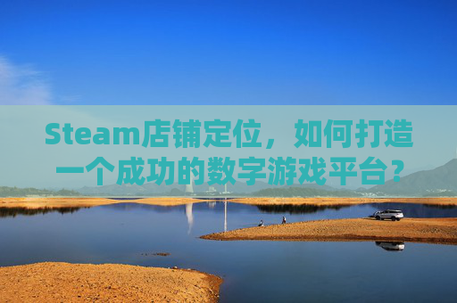 Steam店铺定位，如何打造一个成功的数字游戏平台？,steam产品定位