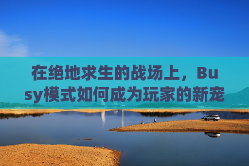 在绝地求生的战场上，Busy模式如何成为玩家的新宠？