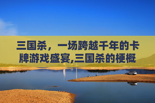 三国杀，一场跨越千年的卡牌游戏盛宴,三国杀的梗概是什么