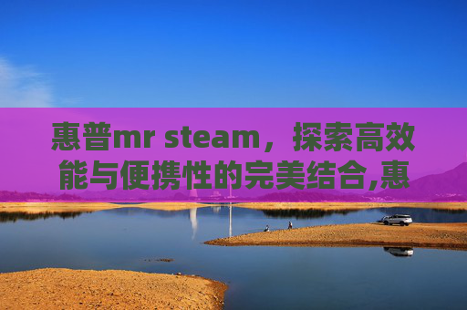 惠普mr steam，探索高效能与便携性的完美结合,惠普打印机