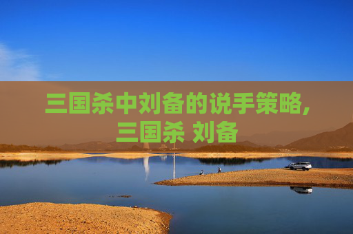 三国杀中刘备的说手策略,三国杀 刘备