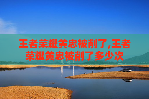 王者荣耀黄忠被削了,王者荣耀黄忠被削了多少次