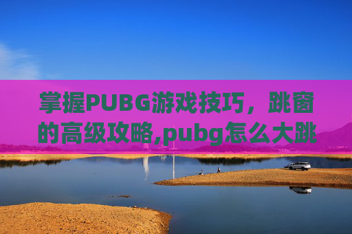 掌握PUBG游戏技巧，跳窗的高级攻略,pubg怎么大跳窗口